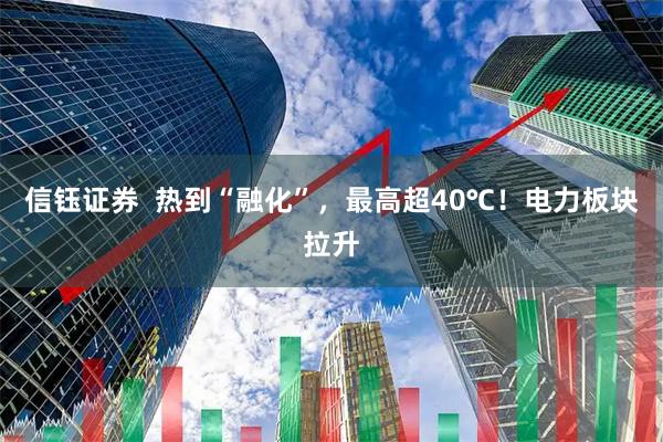 信钰证券  热到“融化”，最高超40℃！电力板块拉升