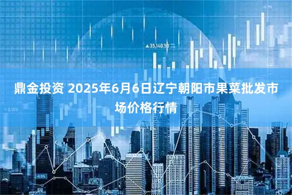 鼎金投资 2025年6月6日辽宁朝阳市果菜批发市场价格行情