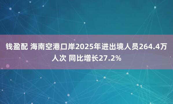 钱盈配 海南空港口岸2025年进出境人员264.4万人次 同比增长27.2%