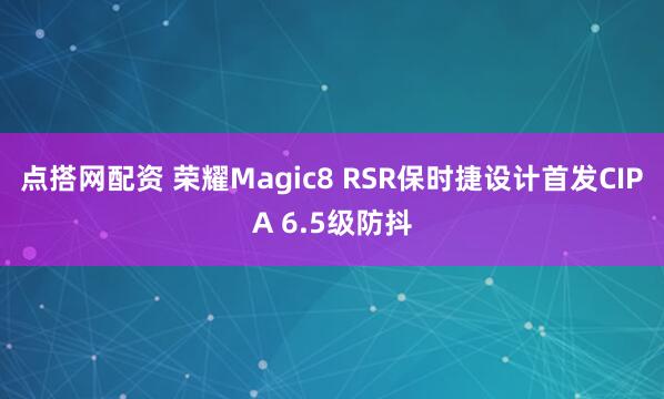 点搭网配资 荣耀Magic8 RSR保时捷设计首发CIPA 6.5级防抖