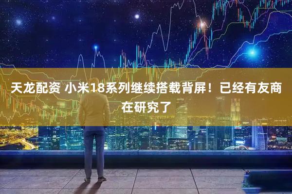 天龙配资 小米18系列继续搭载背屏！已经有友商在研究了