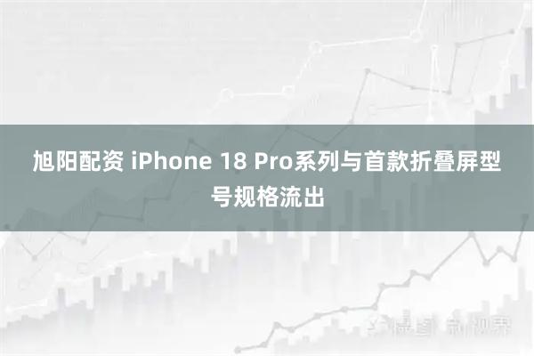 旭阳配资 iPhone 18 Pro系列与首款折叠屏型号规格流出