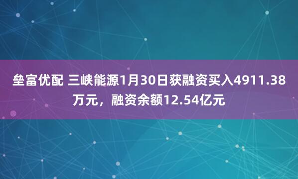 垒富优配 三峡能源1月30日获融资买入4911.38万元，融资余额12.54亿元