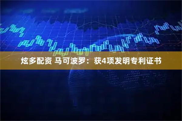 炫多配资 马可波罗：获4项发明专利证书