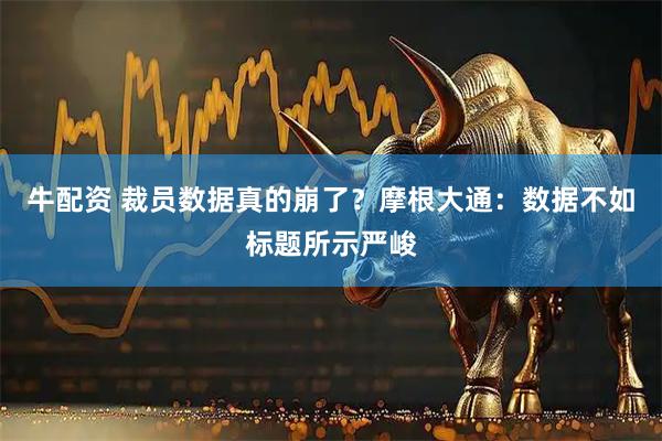 牛配资 裁员数据真的崩了？摩根大通：数据不如标题所示严峻