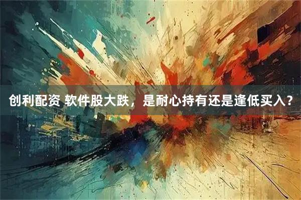 创利配资 软件股大跌，是耐心持有还是逢低买入？