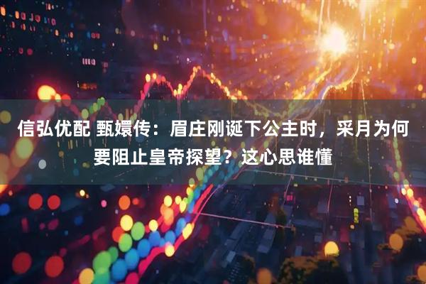 信弘优配 甄嬛传：眉庄刚诞下公主时，采月为何要阻止皇帝探望？这心思谁懂