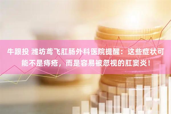 牛跟投 潍坊鸢飞肛肠外科医院提醒：这些症状可能不是痔疮，而是容易被忽视的肛窦炎！