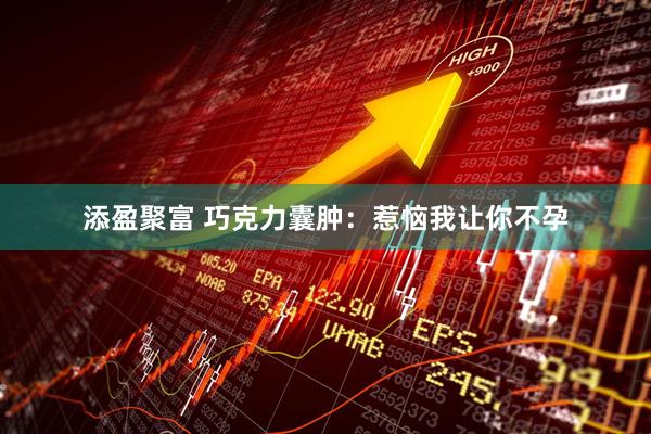 添盈聚富 巧克力囊肿：惹恼我让你不孕