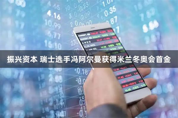 振兴资本 瑞士选手冯阿尔曼获得米兰冬奥会首金