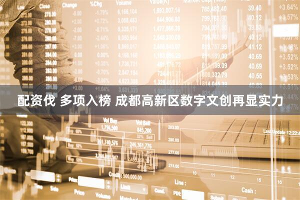 配资伐 多项入榜 成都高新区数字文创再显实力