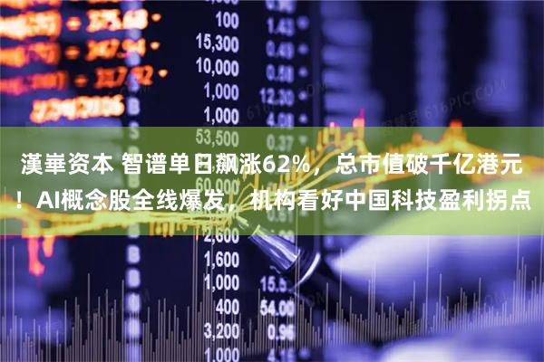 漢崋资本 智谱单日飙涨62%，总市值破千亿港元！AI概念股全线爆发，机构看好中国科技盈利拐点