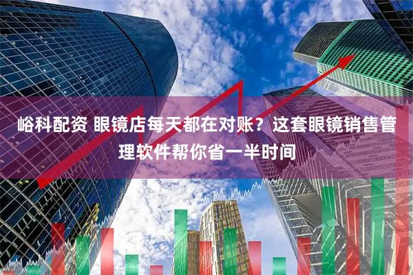峪科配资 眼镜店每天都在对账？这套眼镜销售管理软件帮你省一半时间