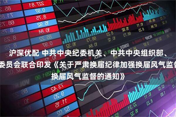 沪深优配 中共中央纪委机关、中共中央组织部、国家监察委员会联合印发《关于严肃换届纪律加强换届风气监督的通知》