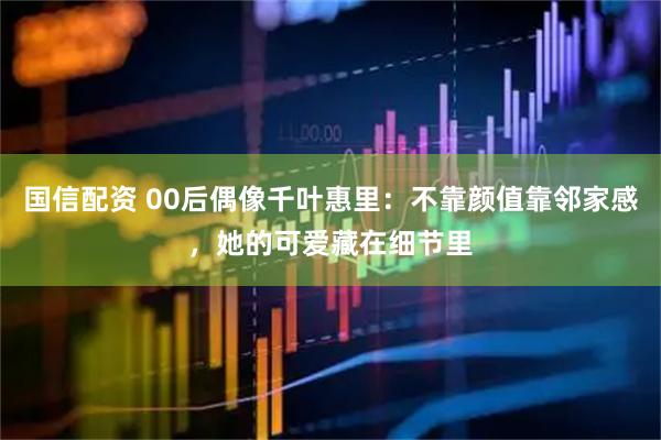 国信配资 00后偶像千叶惠里：不靠颜值靠邻家感，她的可爱藏在细节里