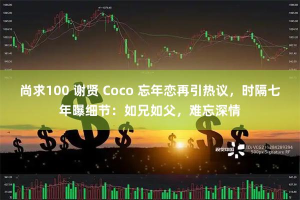 尚求100 谢贤 Coco 忘年恋再引热议，时隔七年曝细节：如兄如父，难忘深情