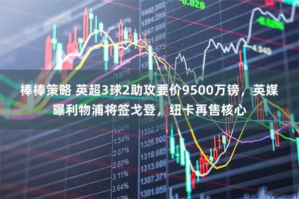 棒棒策略 英超3球2助攻要价9500万镑，英媒曝利物浦将签戈登，纽卡再售核心