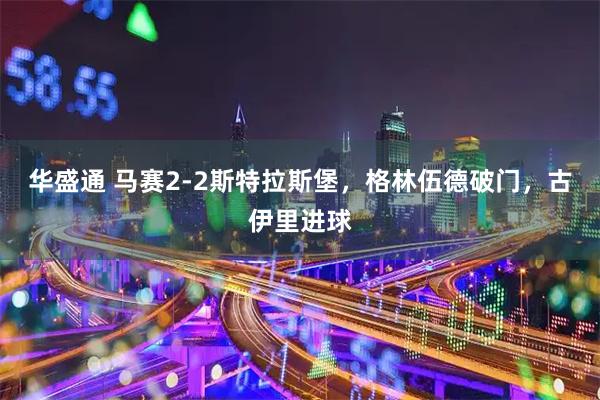 华盛通 马赛2-2斯特拉斯堡，格林伍德破门，古伊里进球