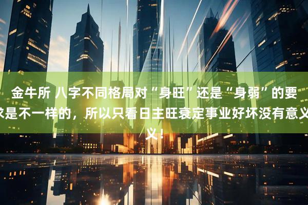 金牛所 八字不同格局对“身旺”还是“身弱”的要求是不一样的，所以只看日主旺衰定事业好坏没有意义！