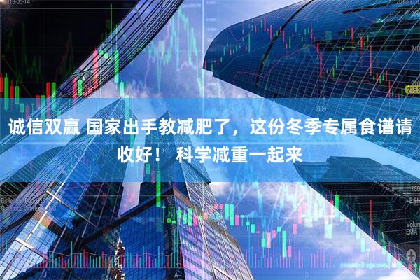 诚信双赢 国家出手教减肥了，这份冬季专属食谱请收好！ 科学减重一起来
