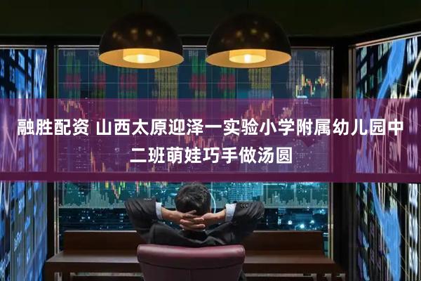融胜配资 山西太原迎泽一实验小学附属幼儿园中二班萌娃巧手做汤圆