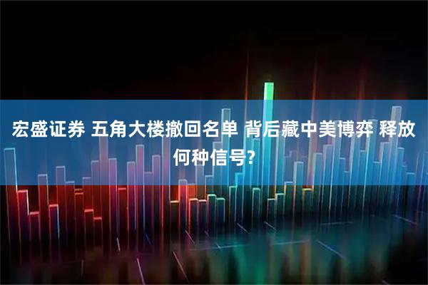 宏盛证券 五角大楼撤回名单 背后藏中美博弈 释放何种信号?