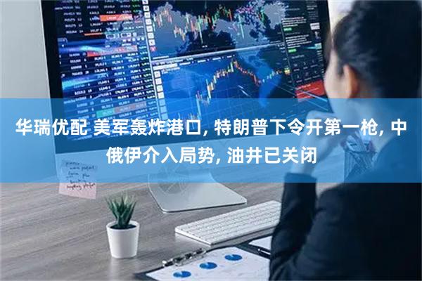 华瑞优配 美军轰炸港口, 特朗普下令开第一枪, 中俄伊介入局势, 油井已关闭