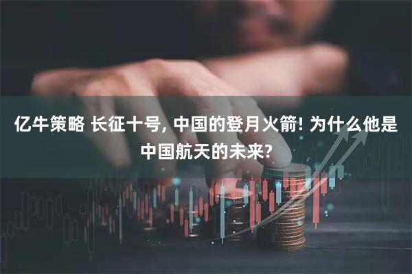 亿牛策略 长征十号, 中国的登月火箭! 为什么他是中国航天的未来?