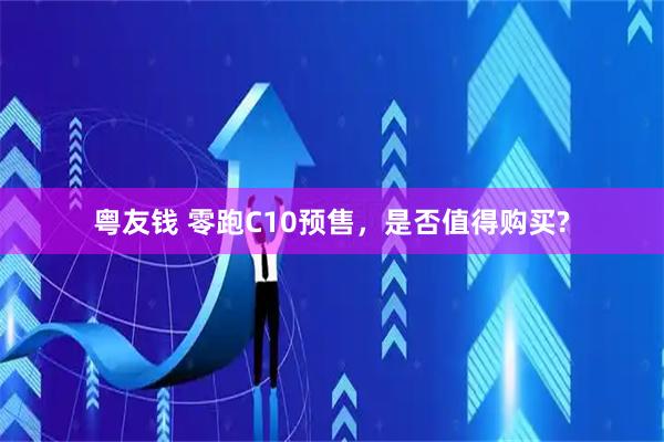 粤友钱 零跑C10预售，是否值得购买?