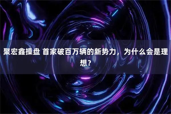 聚宏鑫操盘 首家破百万辆的新势力，为什么会是理想？