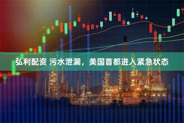 弘利配资 污水泄漏，美国首都进入紧急状态