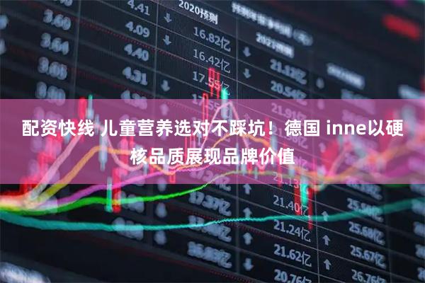 配资快线 儿童营养选对不踩坑！德国 inne以硬核品质展现品牌价值