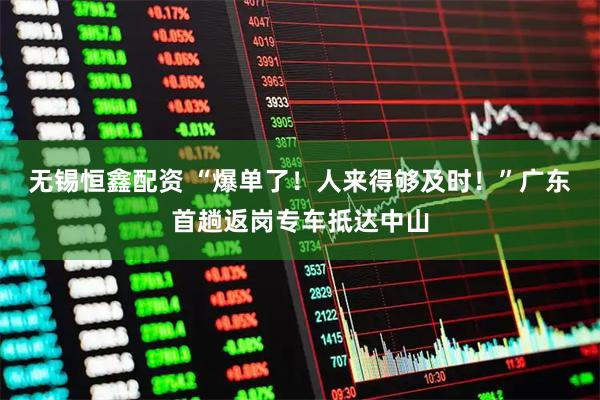 无锡恒鑫配资 “爆单了！人来得够及时！”广东首趟返岗专车抵达中山