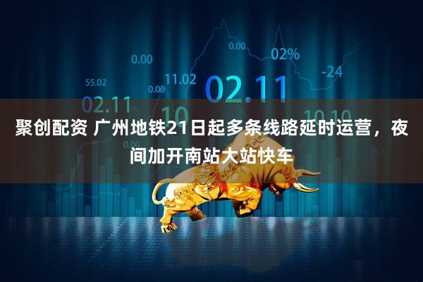 聚创配资 广州地铁21日起多条线路延时运营，夜间加开南站大站快车