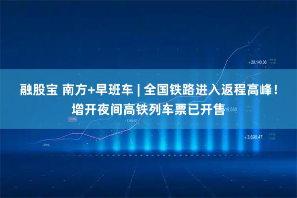融股宝 南方+早班车 | 全国铁路进入返程高峰！增开夜间高铁列车票已开售
