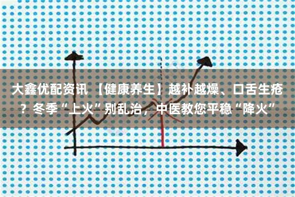 大鑫优配资讯 【健康养生】越补越燥、口舌生疮？冬季“上火”别乱治，中医教您平稳“降火”