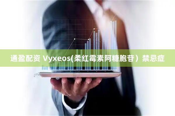 通盈配资 Vyxeos(柔红霉素阿糖胞苷）禁忌症