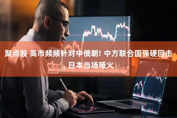 聚点股 高市频频针对中俄朝! 中方联合国强硬回击, 日本当场哑火