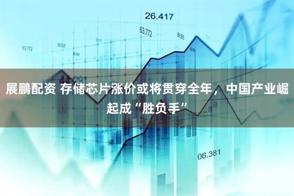 展鵬配资 存储芯片涨价或将贯穿全年，中国产业崛起成“胜负手”
