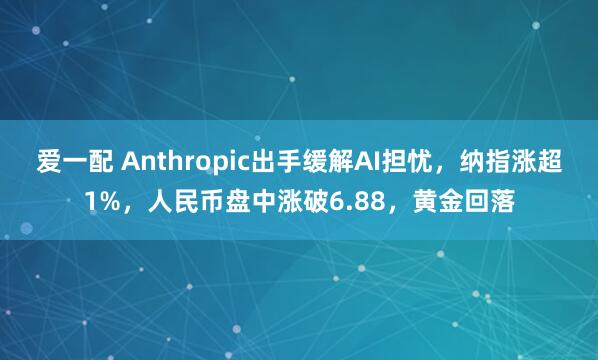 爱一配 Anthropic出手缓解AI担忧，纳指涨超1%，人民币盘中涨破6.88，黄金回落