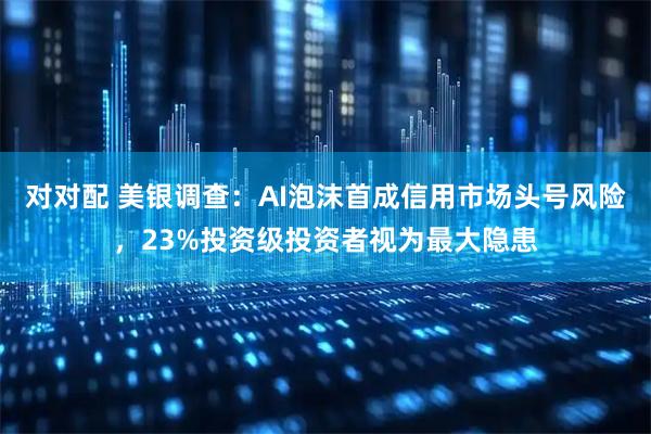 对对配 美银调查：AI泡沫首成信用市场头号风险，23%投资级投资者视为最大隐患