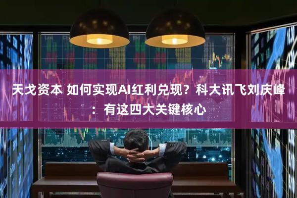 天戈资本 如何实现AI红利兑现？科大讯飞刘庆峰：有这四大关键核心