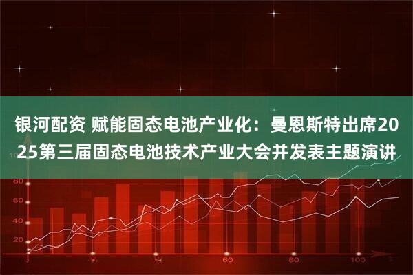 银河配资 赋能固态电池产业化：曼恩斯特出席2025第三届固态电池技术产业大会并发表主题演讲