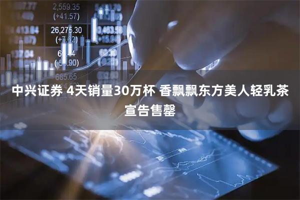 中兴证券 4天销量30万杯 香飘飘东方美人轻乳茶宣告售罄