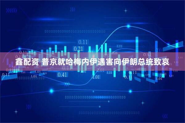 鑫配资 普京就哈梅内伊遇害向伊朗总统致哀
