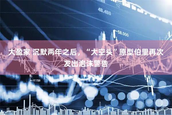 大盈家 沉默两年之后，“大空头”原型伯里再次发出泡沫警告