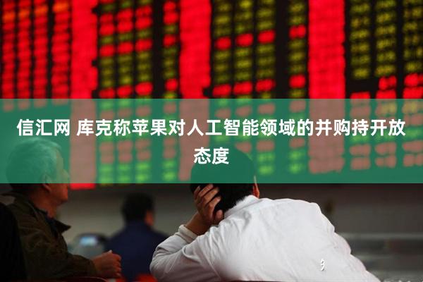信汇网 库克称苹果对人工智能领域的并购持开放态度