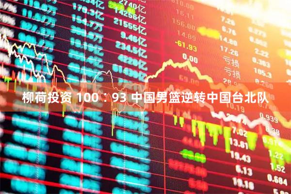柳荷投资 100∶93 中国男篮逆转中国台北队