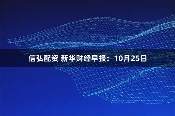 信弘配资 新华财经早报：10月25日