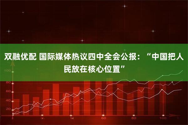 双融优配 国际媒体热议四中全会公报：“中国把人民放在核心位置”
